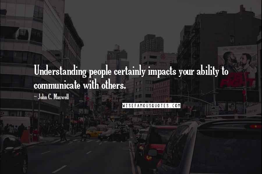 John C. Maxwell Quotes: Understanding people certainly impacts your ability to communicate with others.