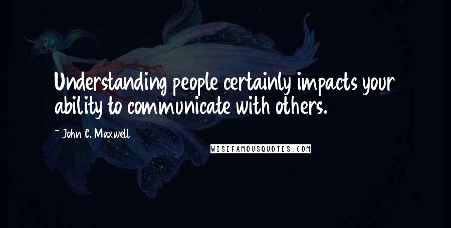 John C. Maxwell Quotes: Understanding people certainly impacts your ability to communicate with others.