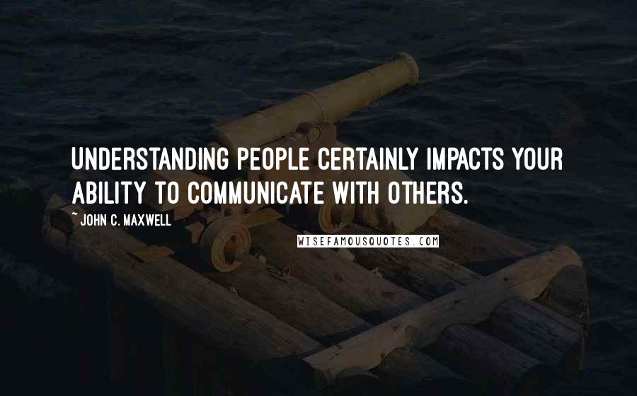 John C. Maxwell Quotes: Understanding people certainly impacts your ability to communicate with others.