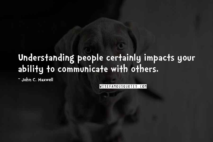 John C. Maxwell Quotes: Understanding people certainly impacts your ability to communicate with others.