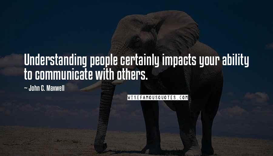 John C. Maxwell Quotes: Understanding people certainly impacts your ability to communicate with others.