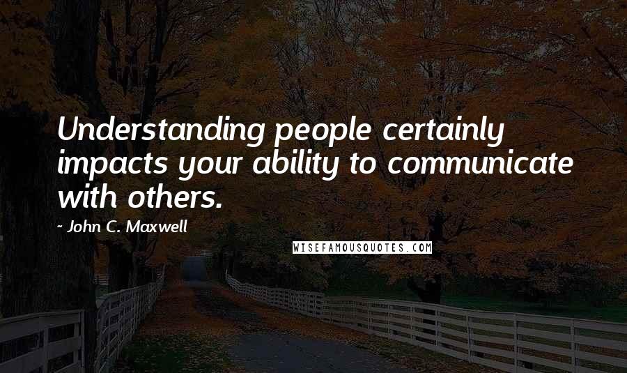 John C. Maxwell Quotes: Understanding people certainly impacts your ability to communicate with others.