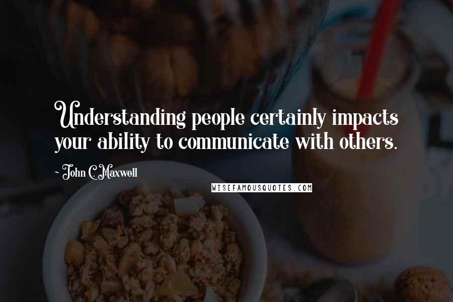 John C. Maxwell Quotes: Understanding people certainly impacts your ability to communicate with others.