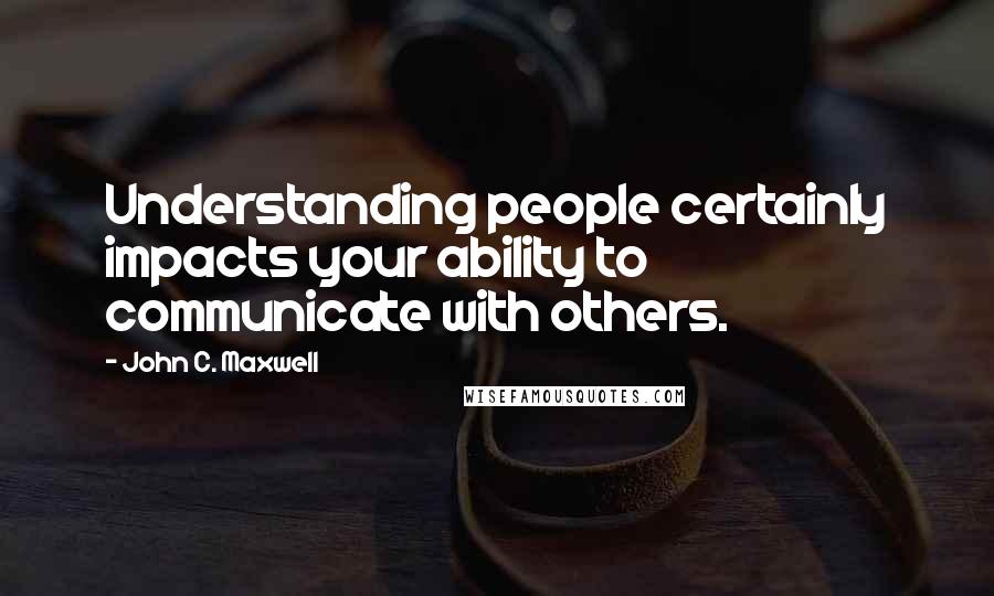 John C. Maxwell Quotes: Understanding people certainly impacts your ability to communicate with others.