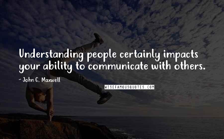 John C. Maxwell Quotes: Understanding people certainly impacts your ability to communicate with others.