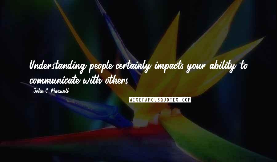 John C. Maxwell Quotes: Understanding people certainly impacts your ability to communicate with others.