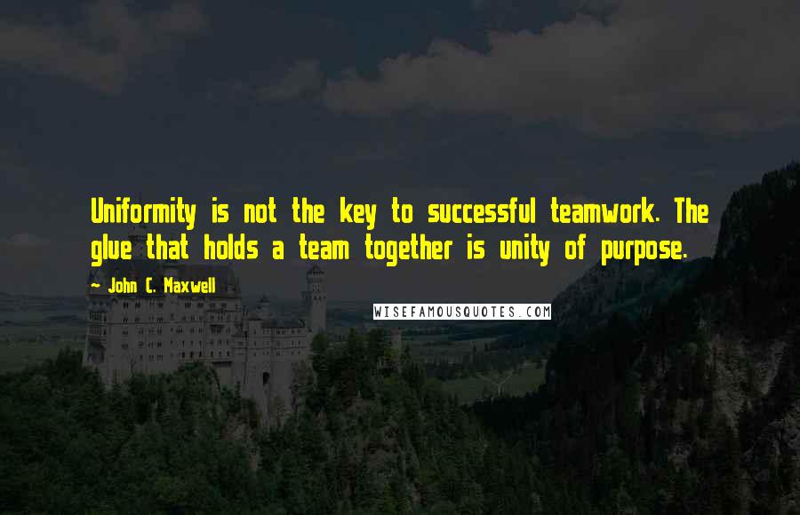 John C. Maxwell Quotes: Uniformity is not the key to successful teamwork. The glue that holds a team together is unity of purpose.