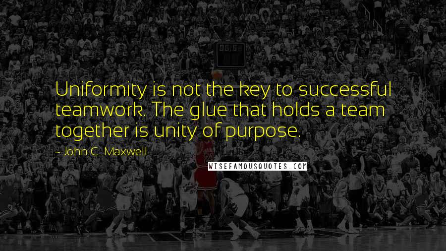 John C. Maxwell Quotes: Uniformity is not the key to successful teamwork. The glue that holds a team together is unity of purpose.