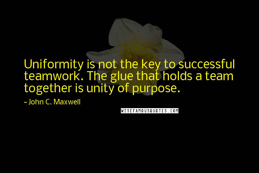 John C. Maxwell Quotes: Uniformity is not the key to successful teamwork. The glue that holds a team together is unity of purpose.