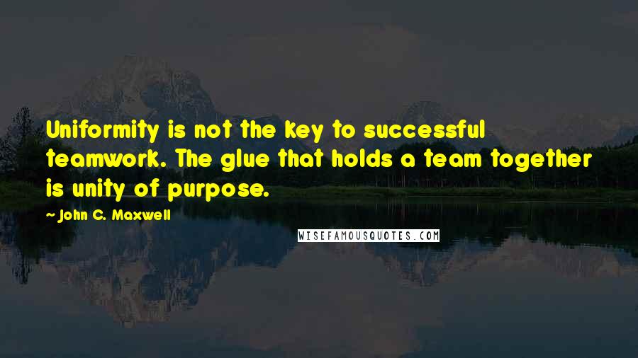 John C. Maxwell Quotes: Uniformity is not the key to successful teamwork. The glue that holds a team together is unity of purpose.