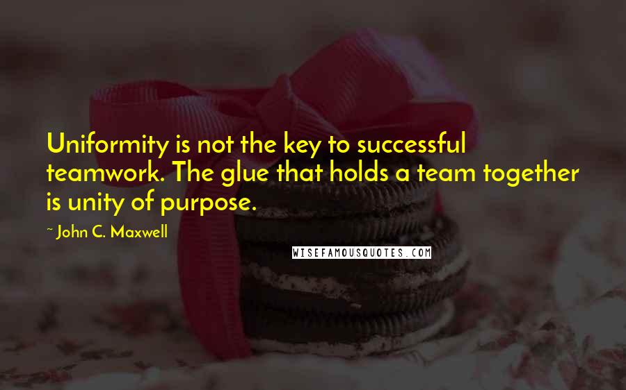 John C. Maxwell Quotes: Uniformity is not the key to successful teamwork. The glue that holds a team together is unity of purpose.