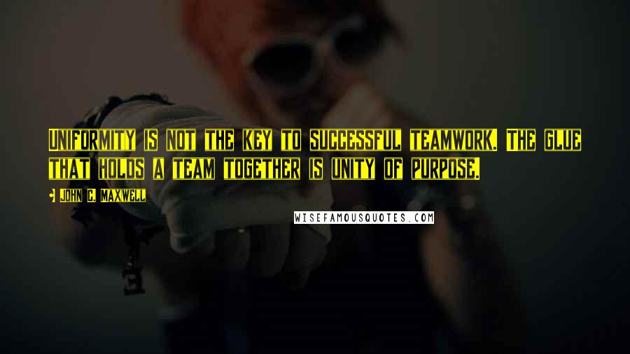 John C. Maxwell Quotes: Uniformity is not the key to successful teamwork. The glue that holds a team together is unity of purpose.
