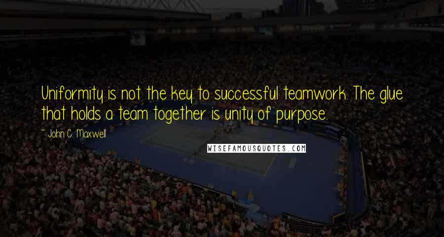 John C. Maxwell Quotes: Uniformity is not the key to successful teamwork. The glue that holds a team together is unity of purpose.