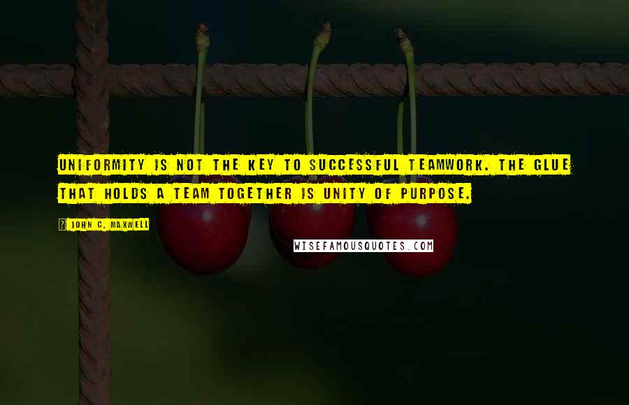 John C. Maxwell Quotes: Uniformity is not the key to successful teamwork. The glue that holds a team together is unity of purpose.