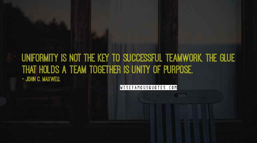 John C. Maxwell Quotes: Uniformity is not the key to successful teamwork. The glue that holds a team together is unity of purpose.