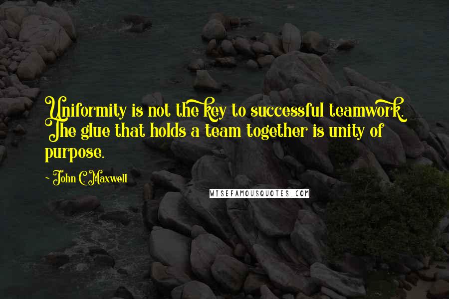 John C. Maxwell Quotes: Uniformity is not the key to successful teamwork. The glue that holds a team together is unity of purpose.