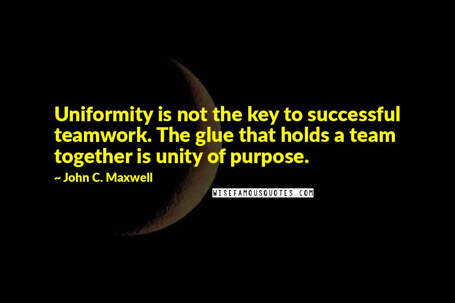 John C. Maxwell Quotes: Uniformity is not the key to successful teamwork. The glue that holds a team together is unity of purpose.