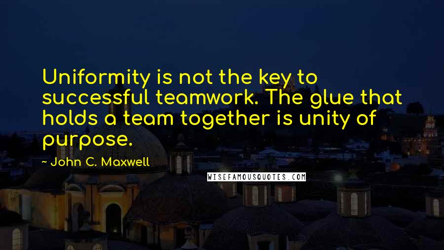 John C. Maxwell Quotes: Uniformity is not the key to successful teamwork. The glue that holds a team together is unity of purpose.