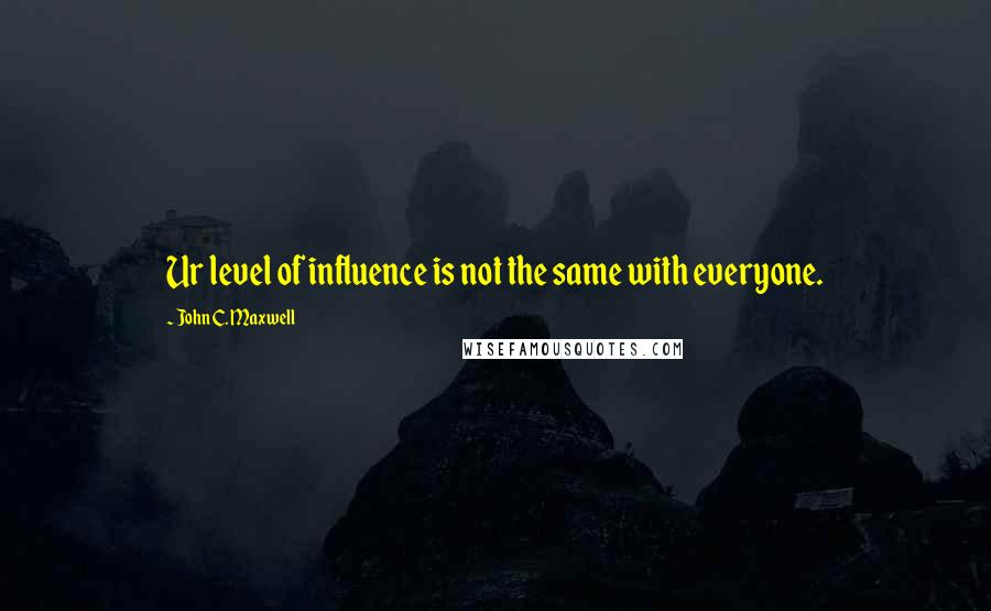 John C. Maxwell Quotes: Ur level of influence is not the same with everyone.