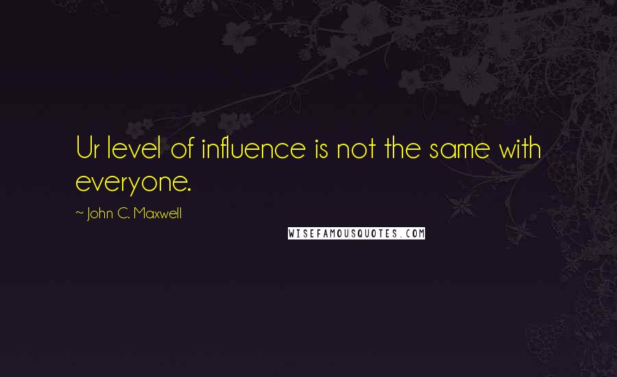 John C. Maxwell Quotes: Ur level of influence is not the same with everyone.