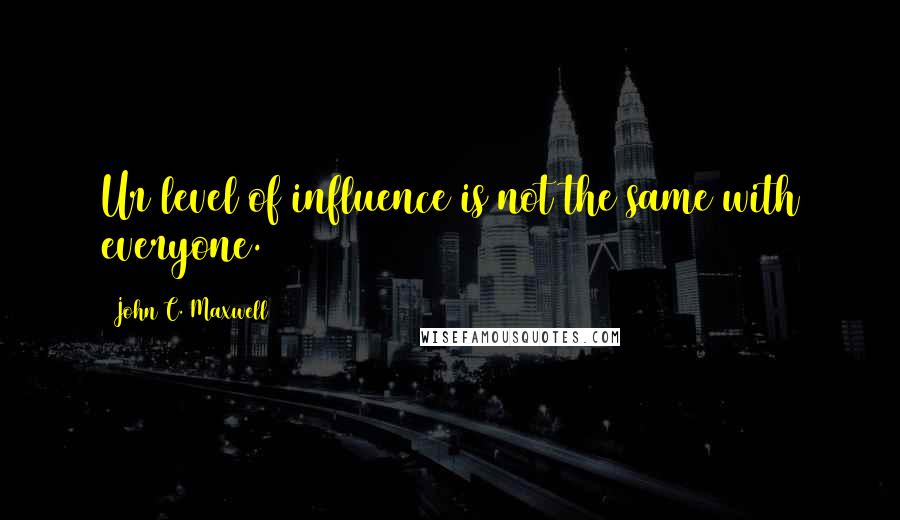 John C. Maxwell Quotes: Ur level of influence is not the same with everyone.