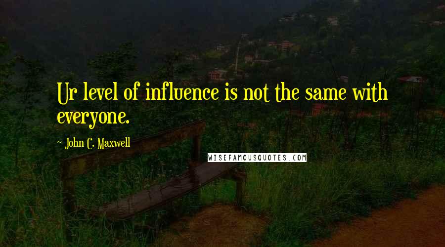 John C. Maxwell Quotes: Ur level of influence is not the same with everyone.