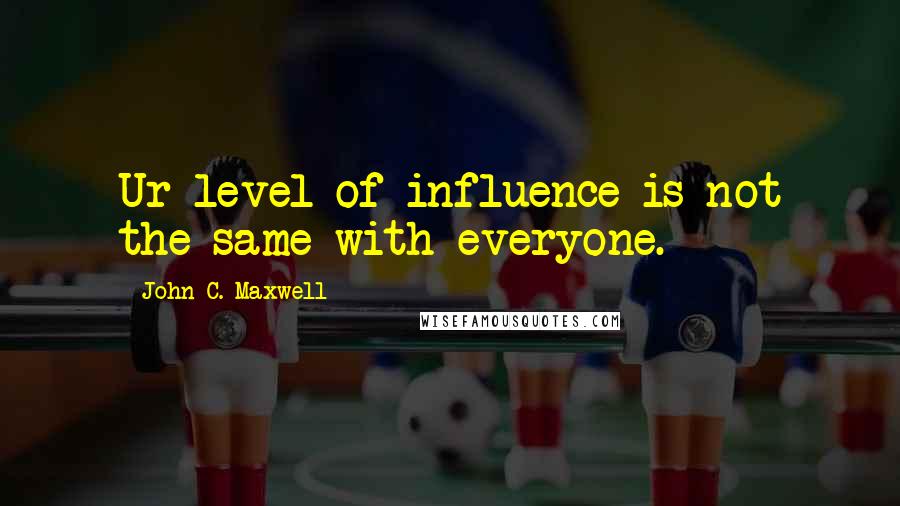 John C. Maxwell Quotes: Ur level of influence is not the same with everyone.