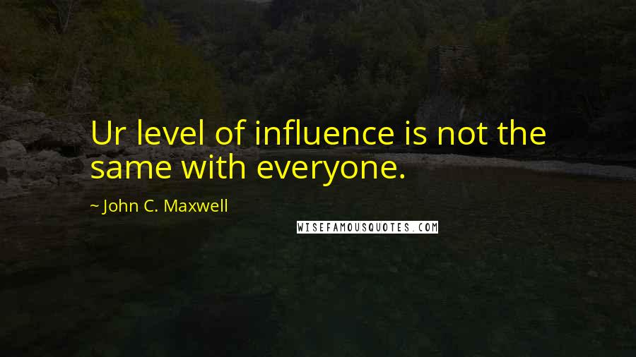 John C. Maxwell Quotes: Ur level of influence is not the same with everyone.