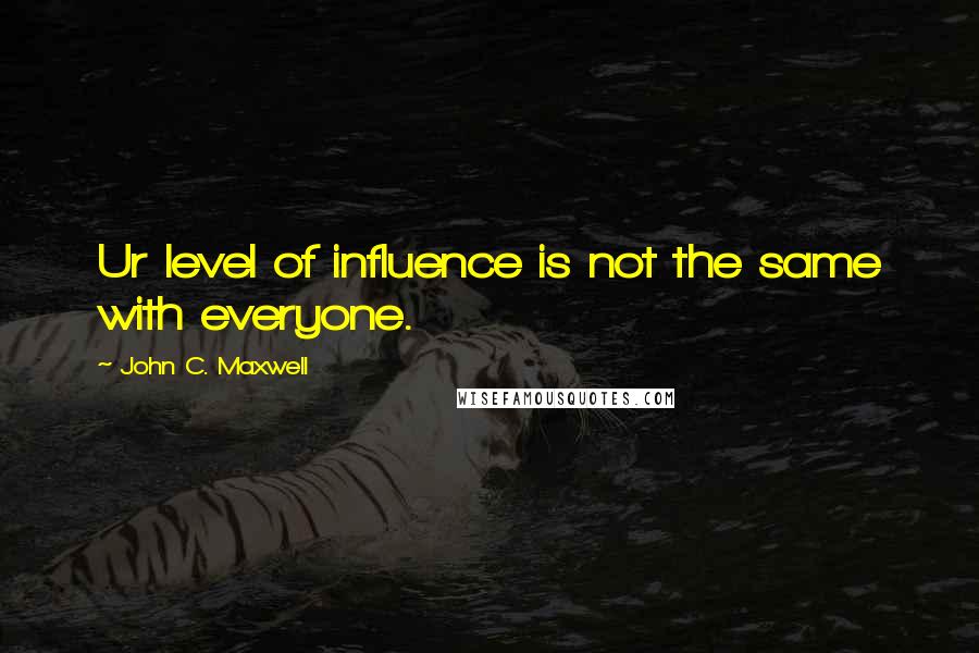John C. Maxwell Quotes: Ur level of influence is not the same with everyone.
