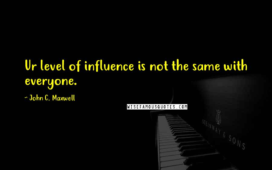 John C. Maxwell Quotes: Ur level of influence is not the same with everyone.