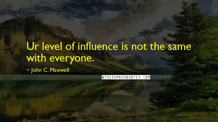 John C. Maxwell Quotes: Ur level of influence is not the same with everyone.