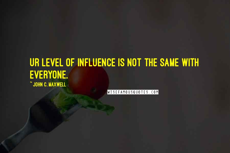 John C. Maxwell Quotes: Ur level of influence is not the same with everyone.