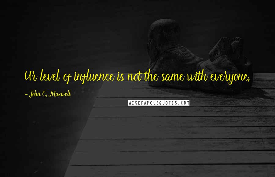 John C. Maxwell Quotes: Ur level of influence is not the same with everyone.