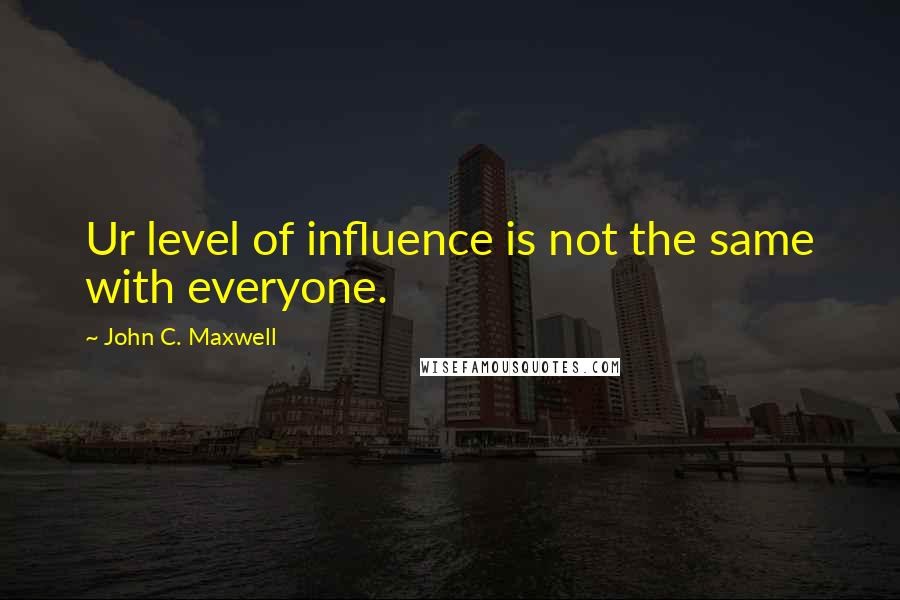 John C. Maxwell Quotes: Ur level of influence is not the same with everyone.