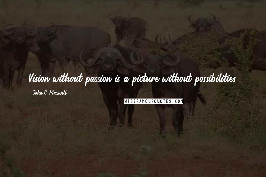 John C. Maxwell Quotes: Vision without passion is a picture without possibilities.