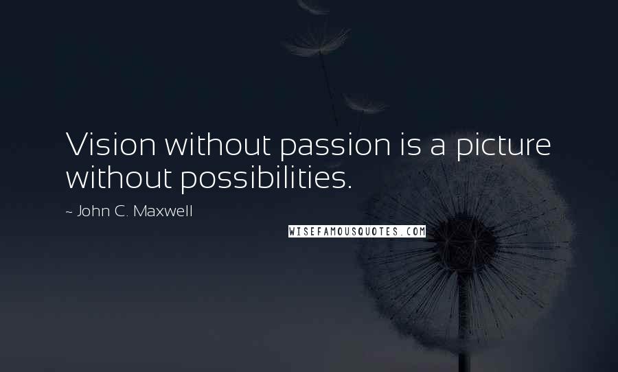 John C. Maxwell Quotes: Vision without passion is a picture without possibilities.