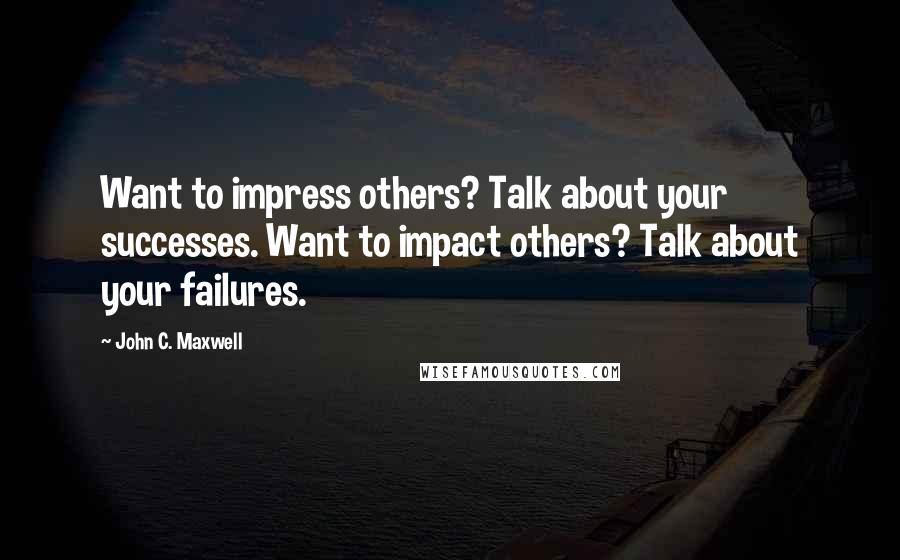 John C. Maxwell Quotes: Want to impress others? Talk about your successes. Want to impact others? Talk about your failures.