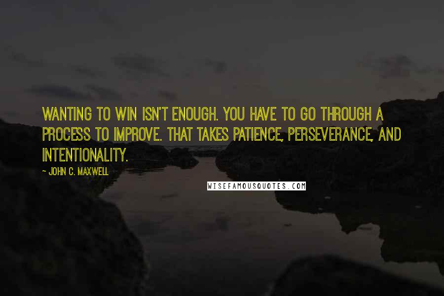 John C. Maxwell Quotes: Wanting to win isn't enough. You have to go through a process to improve. That takes patience, perseverance, and intentionality.