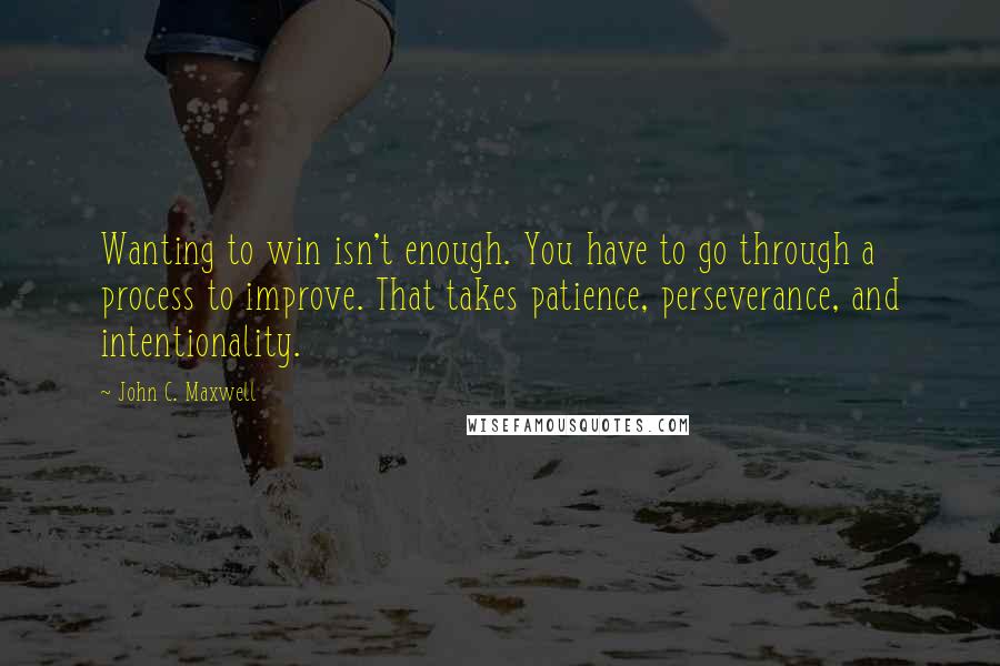 John C. Maxwell Quotes: Wanting to win isn't enough. You have to go through a process to improve. That takes patience, perseverance, and intentionality.