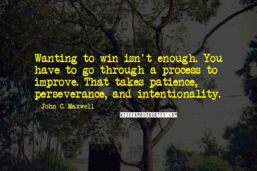 John C. Maxwell Quotes: Wanting to win isn't enough. You have to go through a process to improve. That takes patience, perseverance, and intentionality.