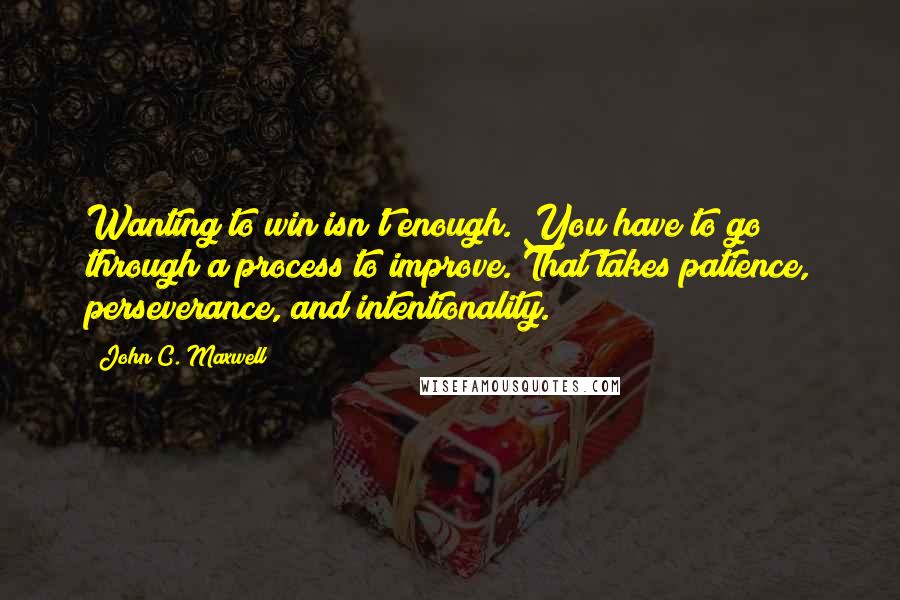 John C. Maxwell Quotes: Wanting to win isn't enough. You have to go through a process to improve. That takes patience, perseverance, and intentionality.