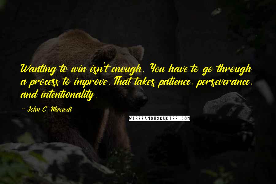 John C. Maxwell Quotes: Wanting to win isn't enough. You have to go through a process to improve. That takes patience, perseverance, and intentionality.