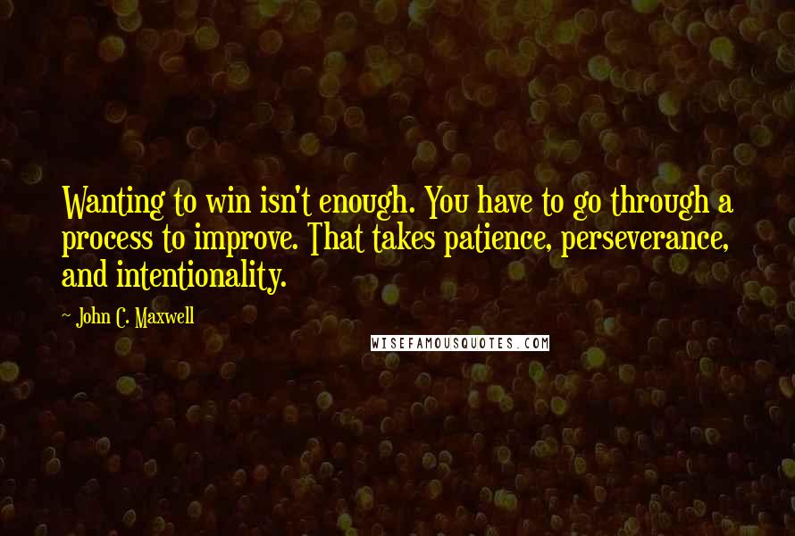 John C. Maxwell Quotes: Wanting to win isn't enough. You have to go through a process to improve. That takes patience, perseverance, and intentionality.