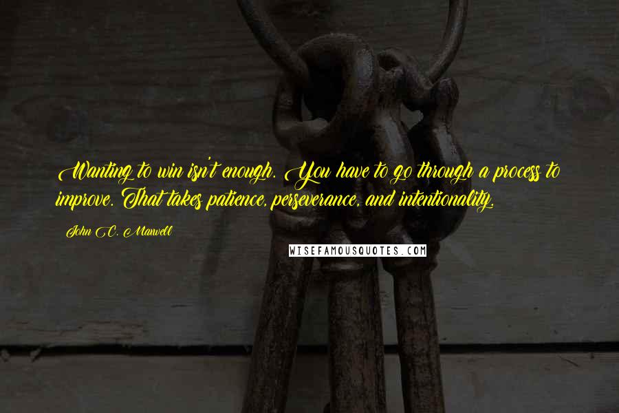 John C. Maxwell Quotes: Wanting to win isn't enough. You have to go through a process to improve. That takes patience, perseverance, and intentionality.