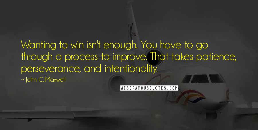 John C. Maxwell Quotes: Wanting to win isn't enough. You have to go through a process to improve. That takes patience, perseverance, and intentionality.