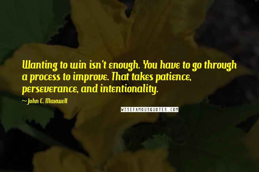 John C. Maxwell Quotes: Wanting to win isn't enough. You have to go through a process to improve. That takes patience, perseverance, and intentionality.