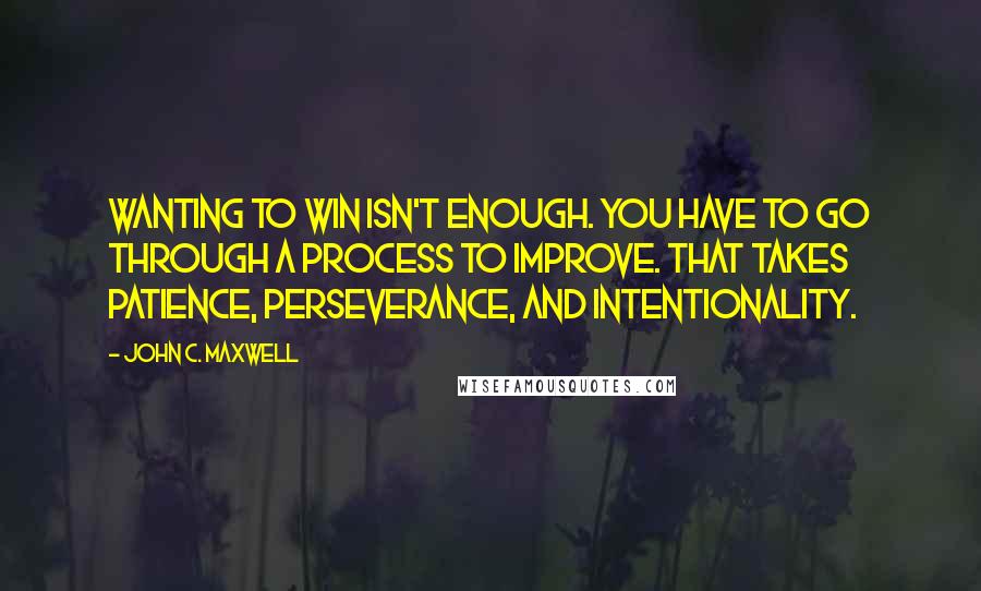 John C. Maxwell Quotes: Wanting to win isn't enough. You have to go through a process to improve. That takes patience, perseverance, and intentionality.