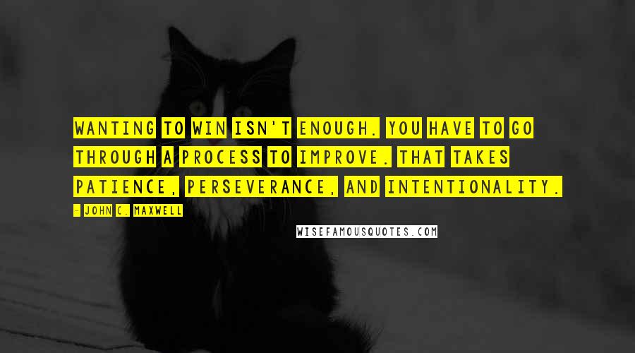 John C. Maxwell Quotes: Wanting to win isn't enough. You have to go through a process to improve. That takes patience, perseverance, and intentionality.