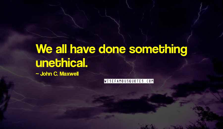 John C. Maxwell Quotes: We all have done something unethical.