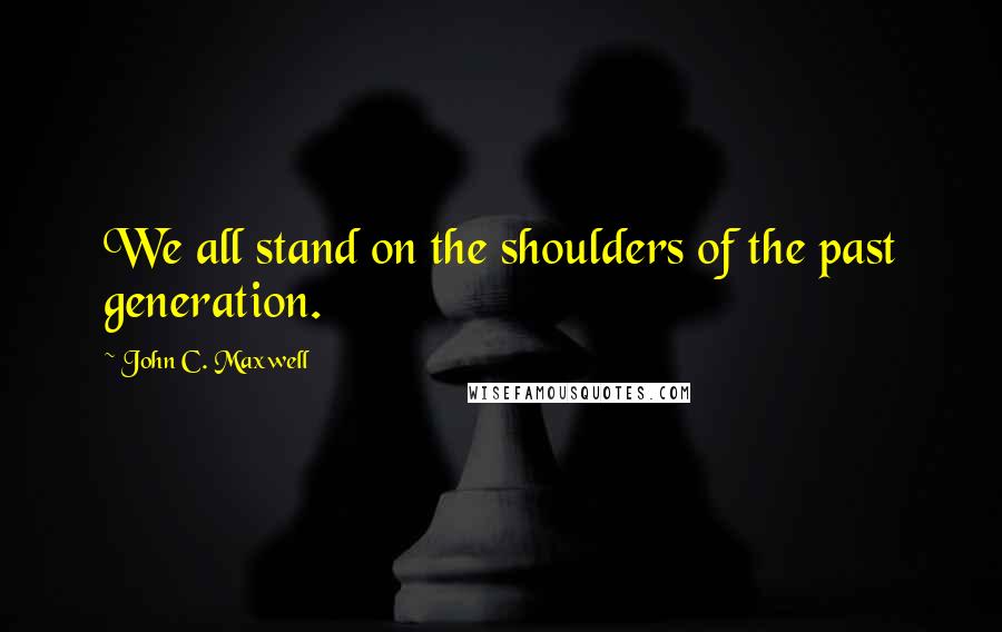 John C. Maxwell Quotes: We all stand on the shoulders of the past generation.